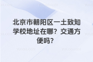 北京市朝陽區(qū)一土致知學校地址在哪？交通方便嗎？
