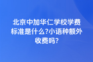 北京中加華仁學(xué)校學(xué)費(fèi)標(biāo)準(zhǔn)是什么？小語(yǔ)種額外收費(fèi)嗎？