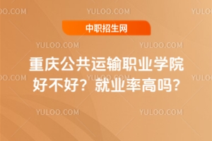 重慶公共運輸職業(yè)學院好不好？就業(yè)率高嗎?