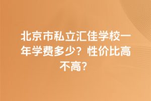北京市私立匯佳學(xué)校一年學(xué)費(fèi)多少？性價(jià)比高不高？