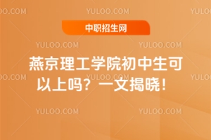 燕京理工學(xué)院初中生可以上嗎？一文揭曉！