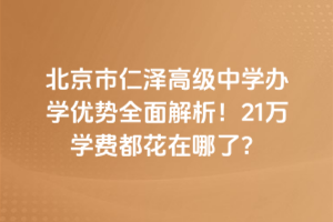 北京市仁澤高級中學辦學優(yōu)勢全面解析！21萬學費都花在哪了？