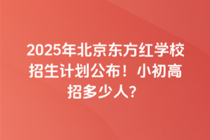 2025年北京東方紅學(xué)校招生計(jì)劃公布！小初高招多少人？
