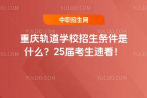 重慶軌道學校招生條件是什么？25屆考生速看！