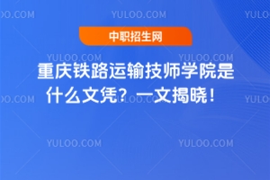 重慶鐵路運輸技師學(xué)院是什么文憑？一文揭曉！