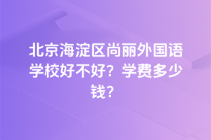 北京海淀區(qū)尚麗外國(guó)語學(xué)校好不好？2025年學(xué)費(fèi)多少錢？