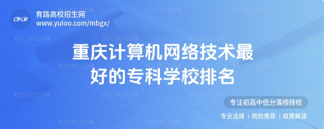 重慶計(jì)算機(jī)網(wǎng)絡(luò)技術(shù)專(zhuān)科學(xué)校排名及錄取分?jǐn)?shù)線