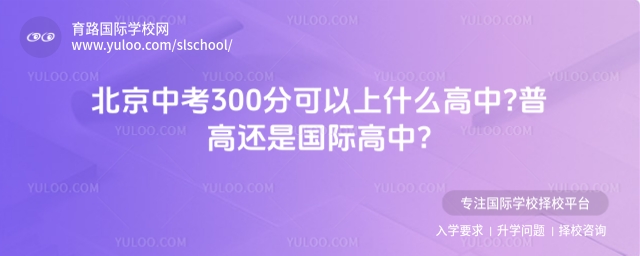 北京中考300分可以上什么高中?普高還是國(guó)際高中?