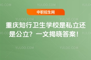 重慶知行衛(wèi)生學(xué)校是私立還是公立？一文揭曉答案！
