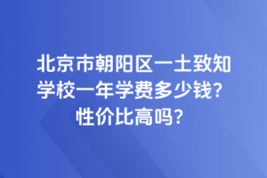 北京市朝陽區(qū)一土致知學校一年學費多少錢？性價比高嗎？
