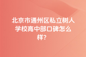 北京市通州區(qū)私立樹人學(xué)校高中部口碑怎么樣？