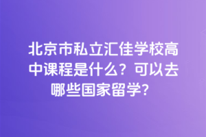 北京市私立匯佳學(xué)校高中課程是什么？可以去哪些國家留學(xué)？