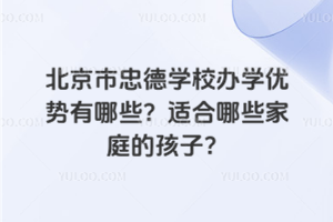 北京市忠德學校辦學優(yōu)勢有哪些？適合哪些家庭的孩子？