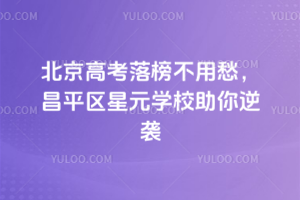 2025年北京高考落榜不用愁，昌平區(qū)星元學(xué)校助你逆襲