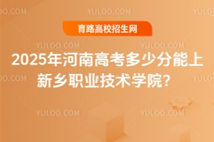 2025年河南高考多少分能上新鄉(xiāng)職業(yè)技術(shù)學(xué)院？分?jǐn)?shù)線與報考指南