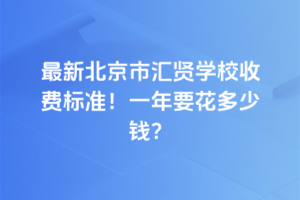 2025年最新北京市匯賢學(xué)校收費(fèi)標(biāo)準(zhǔn)！一年要花多少錢？