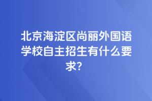 2025年北京海淀區(qū)尚麗外國語學(xué)校自主招生有什么要求？
