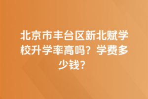北京市豐臺區(qū)新北賦學校升學率高嗎？學費多少錢？