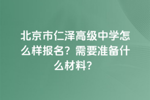 北京市仁澤高級中學怎么樣報名？需要準備什么材料？