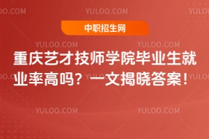 重慶藝才技師學(xué)院畢業(yè)生就業(yè)率高嗎？一文揭曉答案！