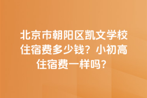北京市朝陽區(qū)凱文學校住宿費多少錢？小初高住宿費一樣嗎？
