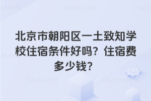 北京市朝陽區(qū)一土致知學校住宿條件好嗎？住宿費多少錢？