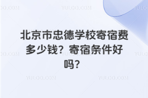 北京市忠德學校寄宿費多少錢？寄宿條件好嗎？