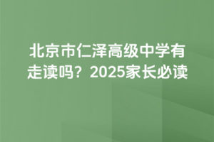 北京市仁澤高級中學有走讀嗎？2025家長必讀