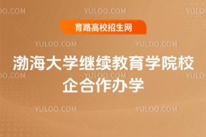 2025年渤海大學繼續(xù)教育學院校企合作辦學怎么樣？