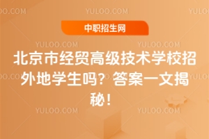 北京市經(jīng)貿(mào)高級(jí)技術(shù)學(xué)校招外地學(xué)生嗎？答案一文揭秘！