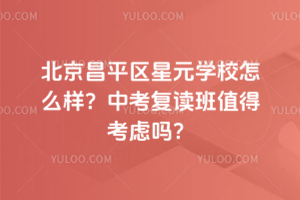 北京昌平區(qū)星元學(xué)校怎么樣？中考復(fù)讀班值得考慮嗎？