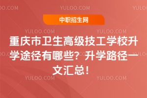 重慶市衛(wèi)生高級技工學(xué)校升學(xué)途徑有哪些？升學(xué)路徑一文匯總！