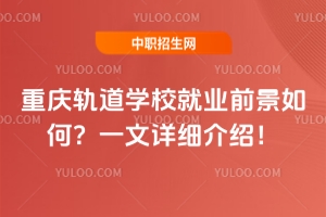 重慶軌道學(xué)校就業(yè)前景如何？一文詳細(xì)介紹！