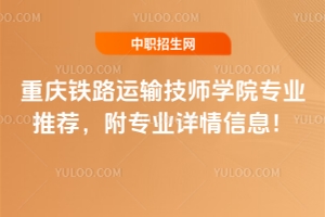 重慶鐵路運(yùn)輸技師學(xué)院專業(yè)推薦，附專業(yè)詳情信息！