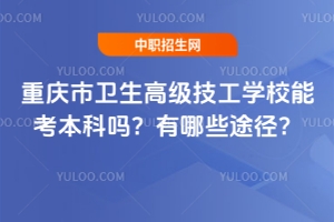 重慶市衛(wèi)生高級技工學(xué)校能考本科嗎？有哪些途徑？