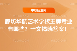 廊坊華航藝術(shù)學(xué)校王牌專業(yè)有哪些？一文揭曉答案！