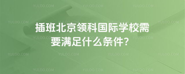 插班北京領(lǐng)科國際學(xué)校需要滿足什么條件