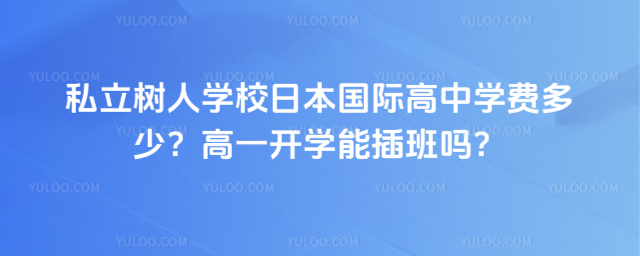 私立樹人學(xué)校日本國(guó)際高中學(xué)費(fèi)多少?高一開學(xué)能插班嗎