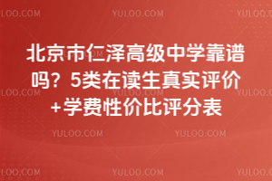 北京市仁澤高級中學(xué)靠譜嗎？5類在讀生真實(shí)評價(jià)+學(xué)費(fèi)性價(jià)比評分表