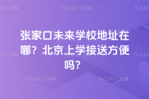 張家口未來學校地址在哪？北京上學接送方便嗎？