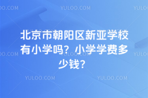 北京市朝陽區(qū)新亞學(xué)校有小學(xué)嗎？小學(xué)學(xué)費多少錢？