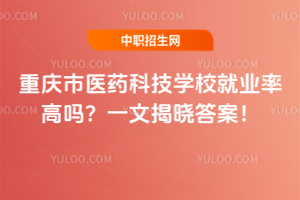 重慶市醫(yī)藥科技學(xué)校就業(yè)率高嗎？一文揭曉答案！