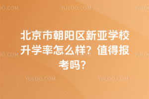 北京市朝陽區(qū)新亞學(xué)校升學(xué)率怎么樣？值得報考嗎？