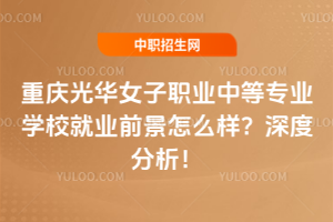 重慶光華女子職業(yè)中等專業(yè)學校就業(yè)前景怎么樣？深度分析！