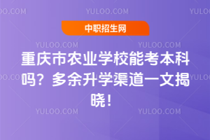 重慶市農(nóng)業(yè)學(xué)校能考本科嗎？多余升學(xué)渠道一文揭曉！