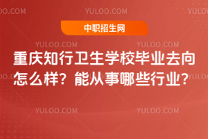 重慶知行衛(wèi)生學(xué)校畢業(yè)去向怎么樣？能從事哪些行業(yè)？