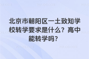北京朝陽區(qū)一土致知學(xué)校轉(zhuǎn)學(xué)要求是什么？高中能轉(zhuǎn)學(xué)嗎？