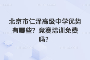 北京市仁澤高級中學(xué)優(yōu)勢有哪些？競賽培訓(xùn)免費(fèi)嗎？