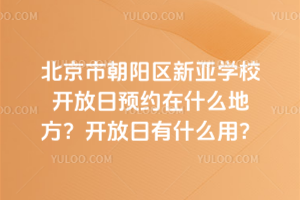 北京市朝陽區(qū)新亞學(xué)校開放日預(yù)約在什么地方？開放日有什么用？