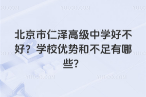 北京市仁澤高級中學(xué)好不好？學(xué)校優(yōu)勢和不足有哪些？